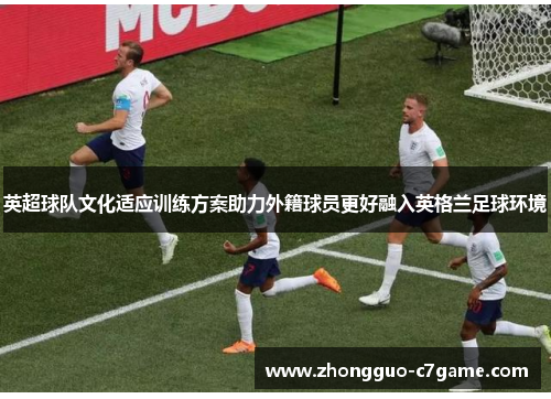 英超球队文化适应训练方案助力外籍球员更好融入英格兰足球环境