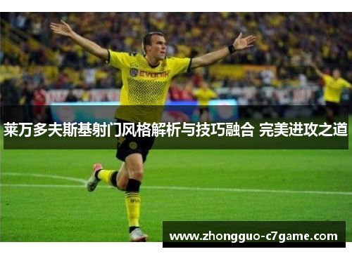 莱万多夫斯基射门风格解析与技巧融合 完美进攻之道