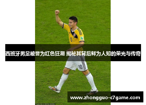 西班牙男足被誉为红色狂潮 揭秘其背后鲜为人知的荣光与传奇