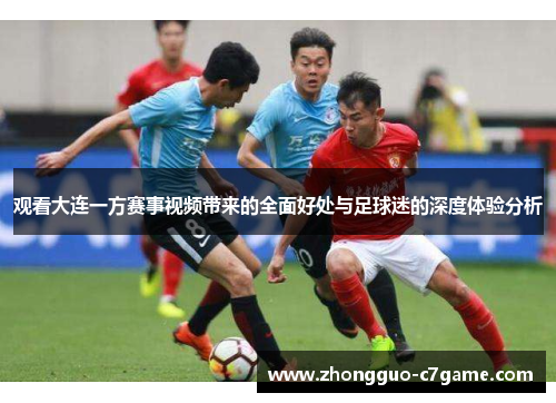 观看大连一方赛事视频带来的全面好处与足球迷的深度体验分析