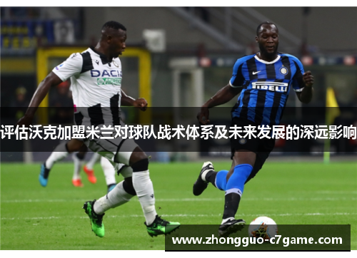 评估沃克加盟米兰对球队战术体系及未来发展的深远影响