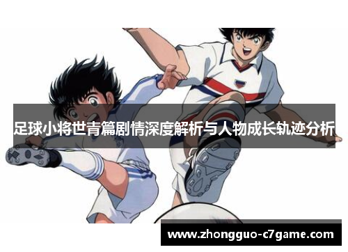 足球小将世青篇剧情深度解析与人物成长轨迹分析