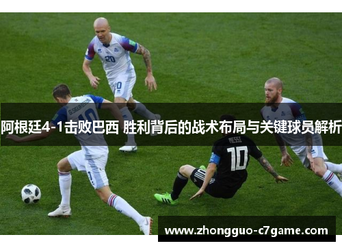 阿根廷4-1击败巴西 胜利背后的战术布局与关键球员解析