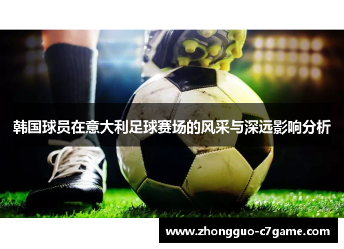 韩国球员在意大利足球赛场的风采与深远影响分析