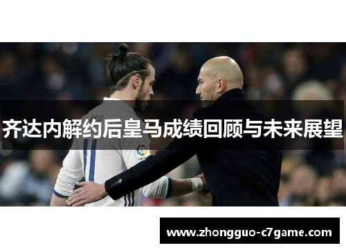 齐达内解约后皇马成绩回顾与未来展望 齐达内解约后皇马成绩回顾与未来展望