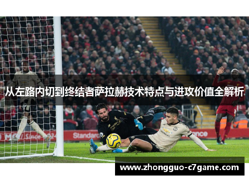 从左路内切到终结者萨拉赫技术特点与进攻价值全解析