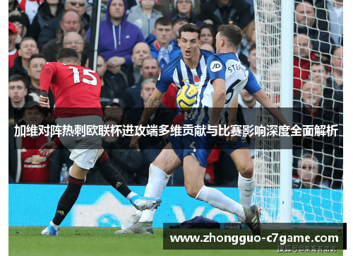 加维对阵热刺欧联杯进攻端多维贡献与比赛影响深度全面解析