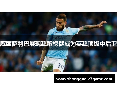 威廉萨利巴展现超龄稳健成为英超顶级中后卫