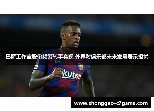 巴萨工作室股份频繁转手套现 外界对俱乐部未来发展表示担忧