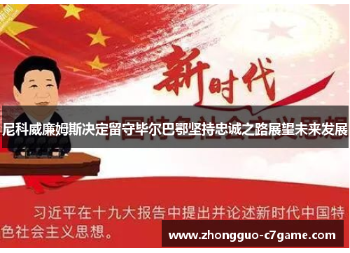 尼科威廉姆斯决定留守毕尔巴鄂坚持忠诚之路展望未来发展