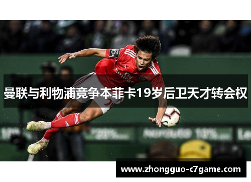 曼联与利物浦竞争本菲卡19岁后卫天才转会权