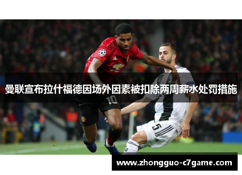 曼联宣布拉什福德因场外因素被扣除两周薪水处罚措施