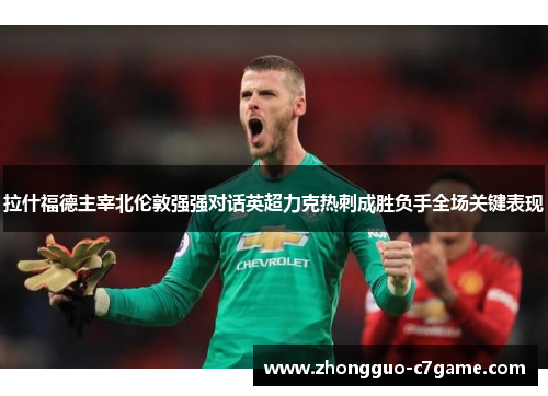 拉什福德主宰北伦敦强强对话英超力克热刺成胜负手全场关键表现