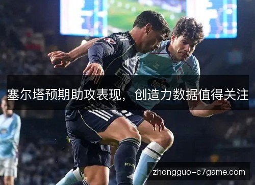 塞尔塔预期助攻表现，创造力数据值得关注
